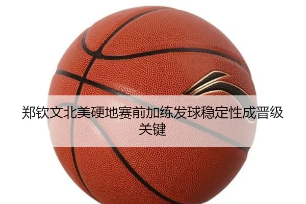 郑钦文北美硬地赛前加练发球稳定性成晋级关键