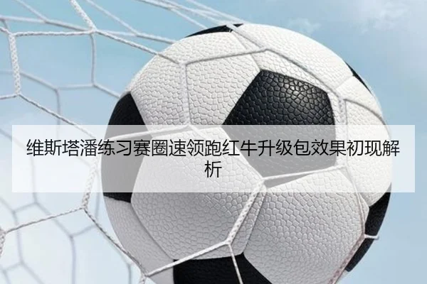 维斯塔潘练习赛圈速领跑红牛升级包效果初现解析