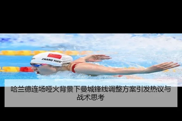 哈兰德连场哑火背景下曼城锋线调整方案引发热议与战术思考