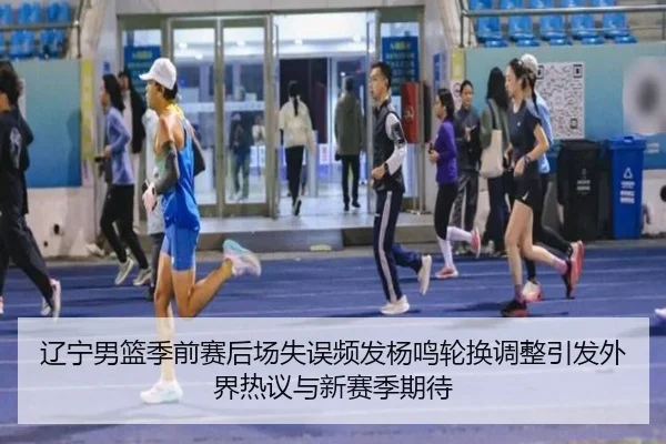 辽宁男篮季前赛后场失误频发杨鸣轮换调整引发外界热议与新赛季期待