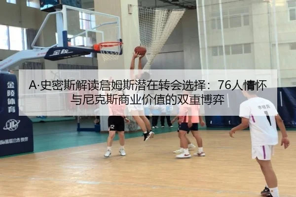 A·史密斯解读詹姆斯潜在转会选择：76人情怀与尼克斯商业价值的双重博弈