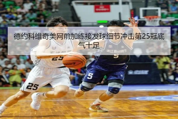 德约科维奇美网前加练接发球细节冲击第25冠底气十足